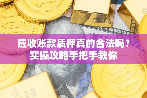 济南应收账款质押真的合法吗？实操攻略手把手教你