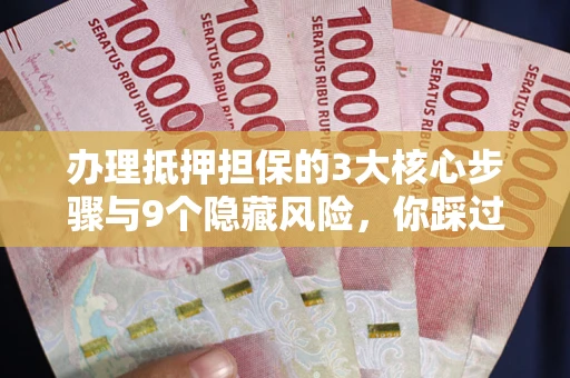 济南办理抵押担保的3大核心步骤与9个隐藏风险，你踩过哪个坑？
