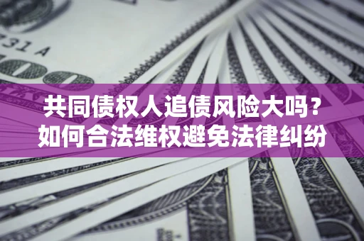 济南共同债权人追债风险大吗?如何合法维权避免法律纠纷? 济南共同债权人追债风险大吗?如何合法维权避免法律纠纷?