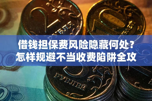 济南借钱担保费风险隐藏何处？怎样规避不当收费陷阱全攻略！