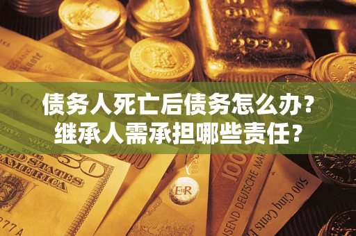 济南债务人死亡后债务怎么办？继承人需承担哪些责任？