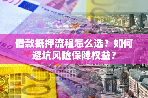 济南借款抵押流程怎么选？如何避坑风险保障权益？