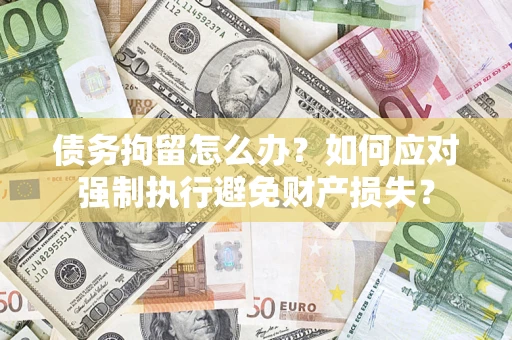 济南债务拘留怎么办？如何应对强制执行避免财产损失？
