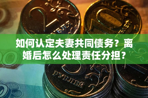 济南如何认定夫妻共同债务？离婚后怎么处理责任分担？