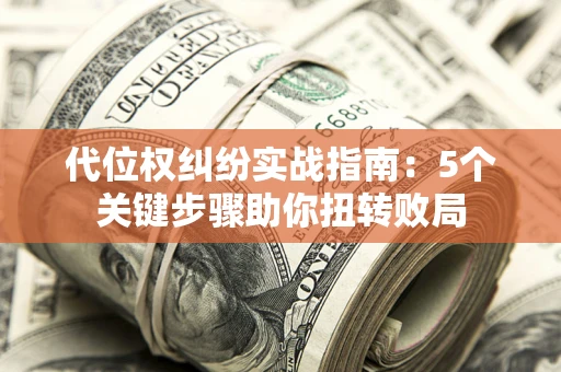 济南代位权纠纷实战指南：5个关键步骤助你扭转败局