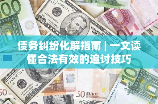 济南债务纠纷化解指南 | 一文读懂合法有效的追讨技巧