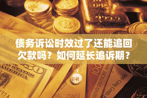 济南债务诉讼时效过了还能追回欠款吗？如何延长追诉期？