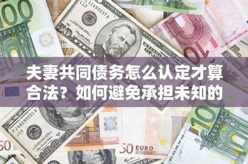 济南夫妻共同债务怎么认定才算合法？如何避免承担未知的债务风险？