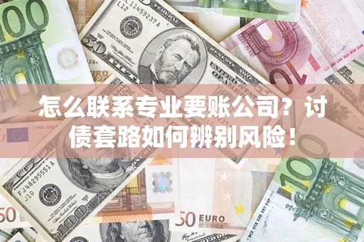 济南怎么联系专业要账公司？讨债套路如何辨别风险！