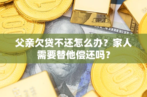 济南父亲欠贷不还怎么办？家人需要替他偿还吗？