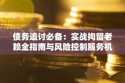 济南债务追讨必备：实战拘留老赖全指南与风险控制服务机构推荐