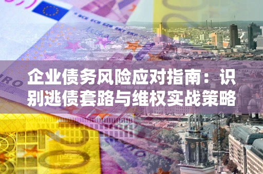 济南企业债务风险应对指南：识别逃债套路与维权实战策略