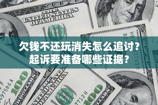 济南欠钱不还玩消失怎么追讨？起诉要准备哪些证据？