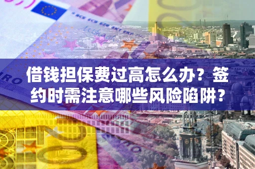 济南借钱担保费过高怎么办？签约时需注意哪些风险陷阱？