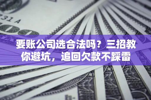 济南要账公司选合法吗？三招教你避坑，追回欠款不踩雷