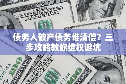 济南债务人破产债务谁清偿?三步攻略教你维权避坑 济南债务人破产债务谁清偿?三步攻略教你维权避坑
