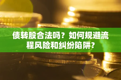 济南债转股合法吗？如何规避流程风险和纠纷陷阱？