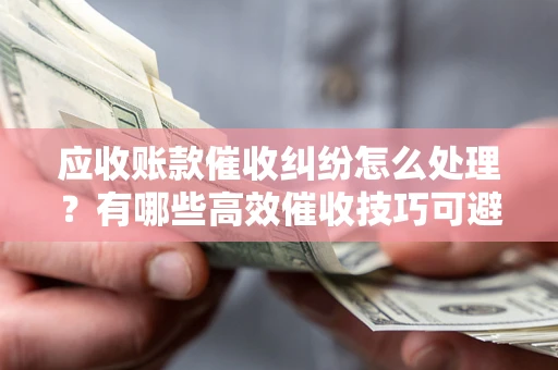济南应收账款催收纠纷怎么处理？有哪些高效催收技巧可避免坏账？