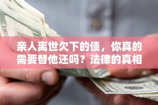 济南亲人离世欠下的债，你真的需要替他还吗？法律的真相或许与你想的不一样