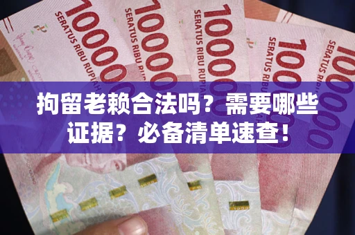 济南拘留老赖合法吗？需要哪些证据？必备清单速查！