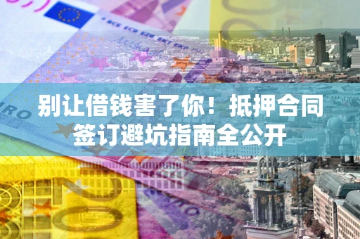 济南别让借钱害了你！抵押合同签订避坑指南全公开