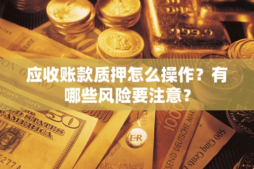 济南应收账款质押怎么操作？有哪些风险要注意？